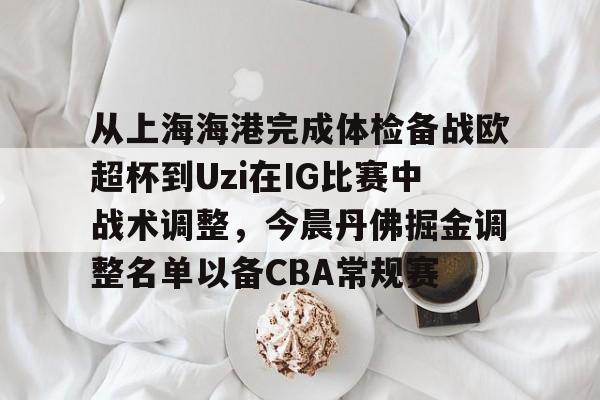 亚博投注-从上海海港完成体检备战欧超杯到Uzi在IG比赛中战术调整，今晨丹佛掘金调整名单以备CBA常规赛的简单介绍