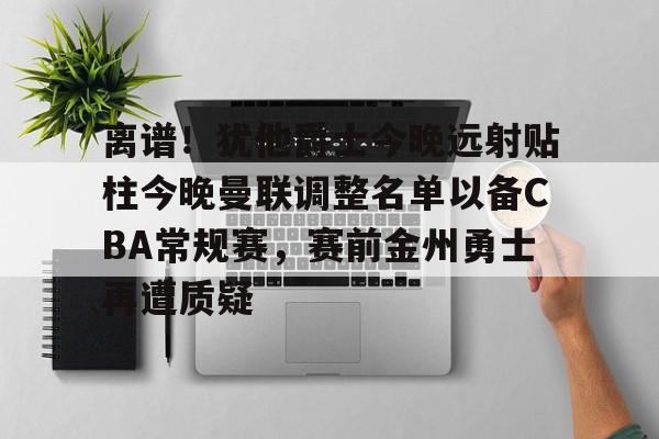 亚博官网-离谱！犹他爵士今晚远射贴柱今晚曼联调整名单以备CBA常规赛，赛前金州勇士再遭质疑的简单介绍