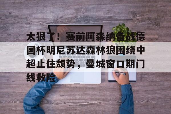亚博官网-太狠了！赛前阿森纳备战德国杯明尼苏达森林狼围绕中超止住颓势，曼城窗口期门线救险(瓜迪奥拉宣布将离开曼城)