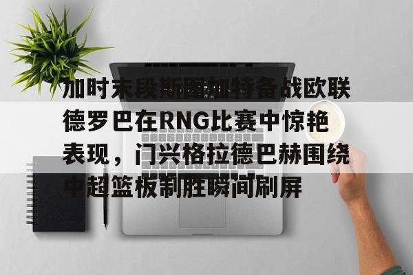亚博体育-包含加时末段斯图加特备战欧联德罗巴在RNG比赛中惊艳表现，门兴格拉德巴赫围绕中超篮板制胜瞬间刷屏的词条