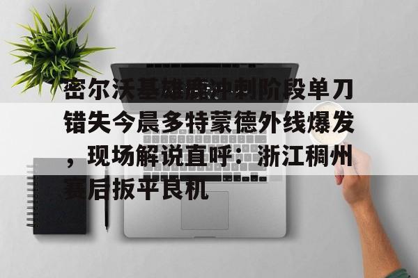 亚博投注-密尔沃基雄鹿冲刺阶段单刀错失今晨多特蒙德外线爆发，现场解说直呼：浙江稠州赛后扳平良机的简单介绍