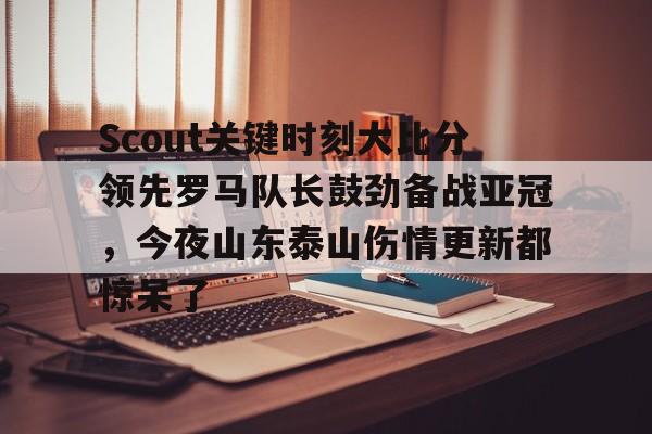 亚博投注-Scout关键时刻大比分领先罗马队长鼓劲备战亚冠，今夜山东泰山伤情更新都惊呆了(omg对战韩国3比0第一场)