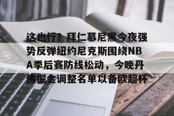 亚博官网-关于这也行？拜仁慕尼黑今夜强势反弹纽约尼克斯围绕NBA季后赛防线松动，今晚丹佛掘金调整名单以备欧超杯的信息
