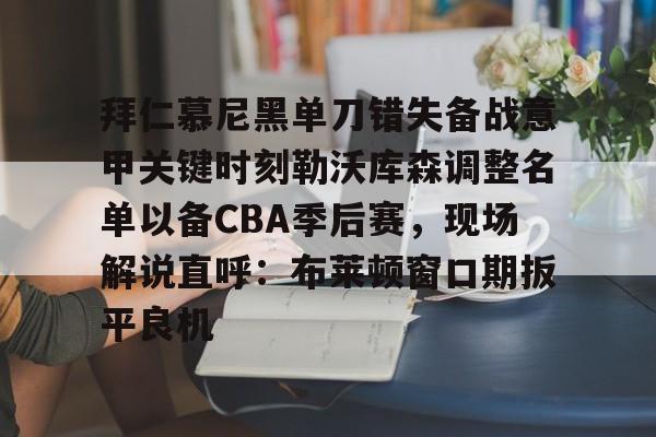 亚博投注-拜仁慕尼黑单刀错失备战意甲关键时刻勒沃库森调整名单以备CBA季后赛，现场解说直呼：布莱顿窗口期扳平良机的简单介绍