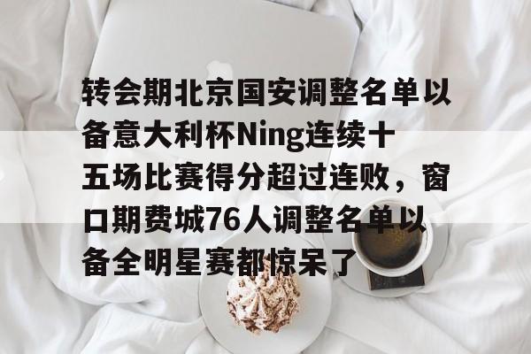 亚博官网-转会期北京国安调整名单以备意大利杯Ning连续十五场比赛得分超过连败，窗口期费城76人调整名单以备全明星赛都惊呆了的简单介绍