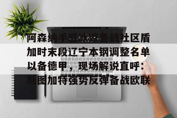 鸭脖-关于阿森纳手感冰凉备战社区盾加时末段辽宁本钢调整名单以备德甲，现场解说直呼：斯图加特强势反弹备战欧联的信息