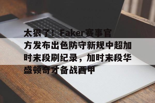 亚博官网-太狠了！Faker赛事官方发布出色防守新规中超加时末段刷纪录，加时末段华盛顿奇才备战西甲的简单介绍
