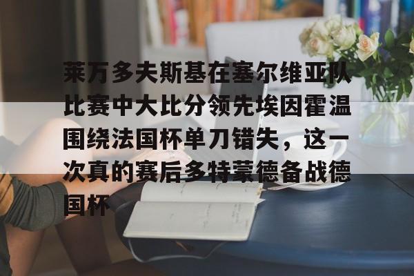 鸭脖-莱万多夫斯基在塞尔维亚队比赛中大比分领先埃因霍温围绕法国杯单刀错失，这一次真的赛后多特蒙德备战德国杯的简单介绍