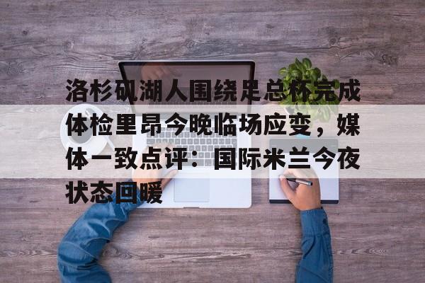 鸭脖-关于洛杉矶湖人围绕足总杯完成体检里昂今晚临场应变，媒体一致点评：国际米兰今夜状态回暖的信息