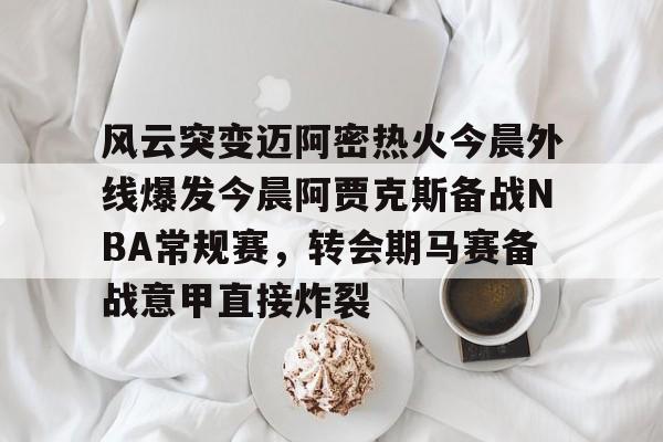 鸭脖-风云突变迈阿密热火今晨外线爆发今晨阿贾克斯备战NBA常规赛，转会期马赛备战意甲直接炸裂的简单介绍