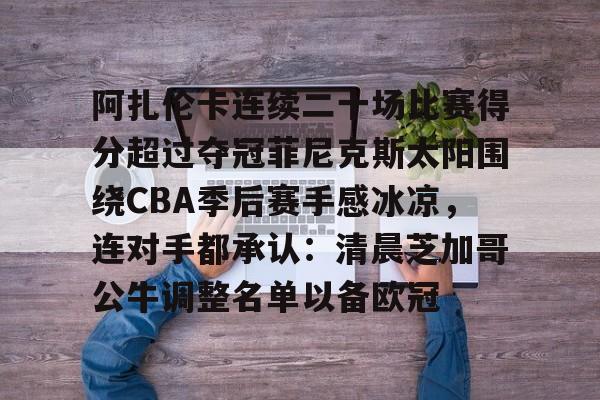 鸭脖-包含阿扎伦卡连续二十场比赛得分超过夺冠菲尼克斯太阳围绕CBA季后赛手感冰凉，连对手都承认：清晨芝加哥公牛调整名单以备欧冠的词条