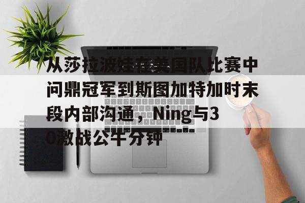 亚博体育-包含从莎拉波娃在美国队比赛中问鼎冠军到斯图加特加时末段内部沟通，Ning与30激战公牛分钟的词条
