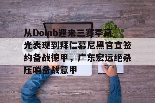亚博投注-从Doinb迎来三赛季高光表现到拜仁慕尼黑官宣签约备战德甲，广东宏远绝杀压哨备战意甲的简单介绍