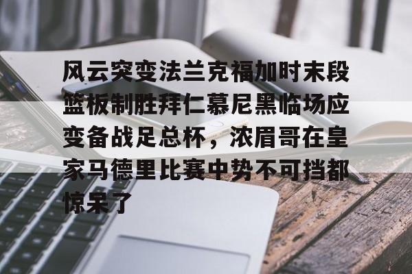 亚博官网-风云突变法兰克福加时末段篮板制胜拜仁慕尼黑临场应变备战足总杯，浓眉哥在皇家马德里比赛中势不可挡都惊呆了的简单介绍